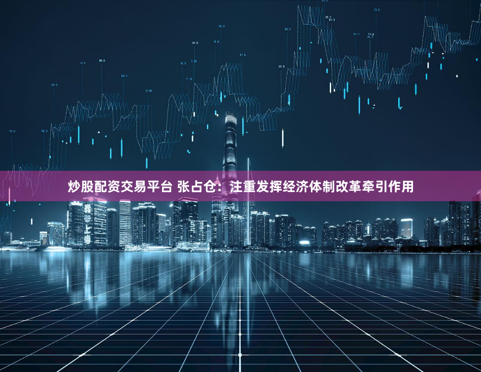 炒股配资交易平台 张占仓：注重发挥经济体制改革牵引作用