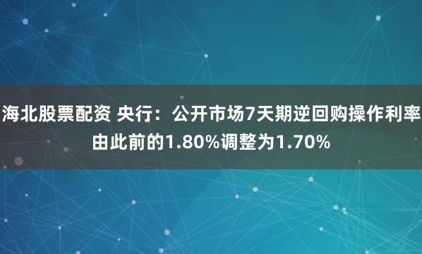海北股票配资 央行：公开市场7天期逆回购操作利率由此前的1.80%调整为1.70%