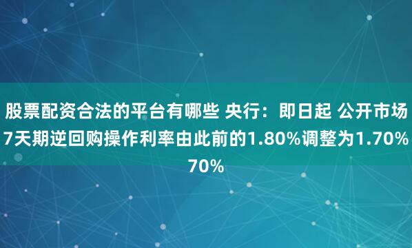 股票配资合法的平台有哪些 央行：即日起 公开市场7天期逆回购操作利率由此前的1.80%调整为1.70%