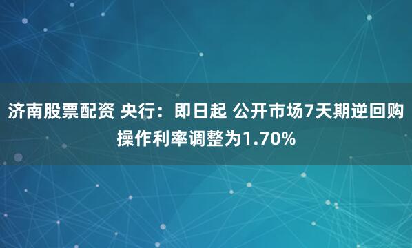 济南股票配资 央行：即日起 公开市场7天期逆回购操作利率调整为1.70%
