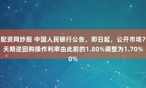 配资网炒股 中国人民银行公告，即日起，公开市场7天期逆回购操作利率由此前的1.80%调整为1.70%