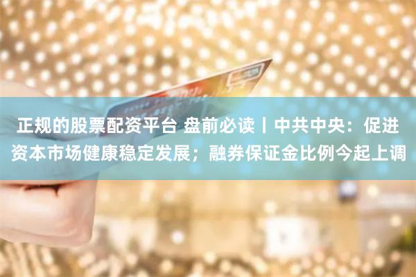 正规的股票配资平台 盘前必读丨中共中央：促进资本市场健康稳定发展；融券保证金比例今起上调