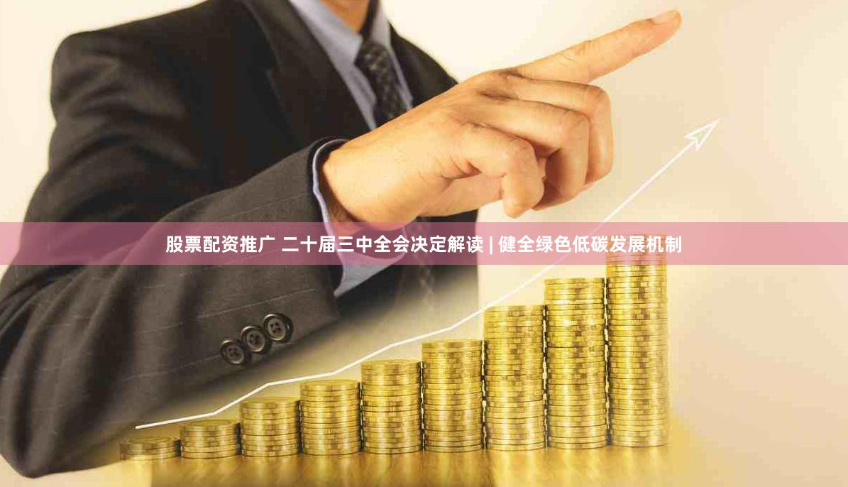 股票配资推广 二十届三中全会决定解读 | 健全绿色低碳发展机制