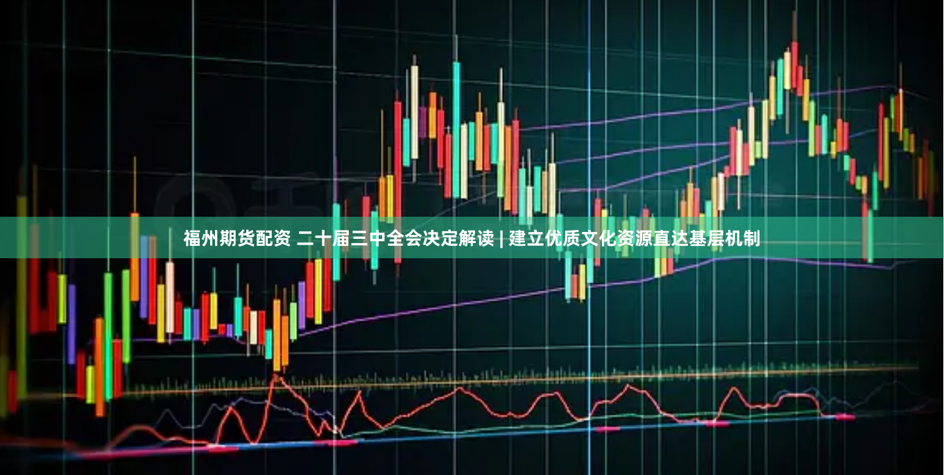福州期货配资 二十届三中全会决定解读 | 建立优质文化资源直达基层机制