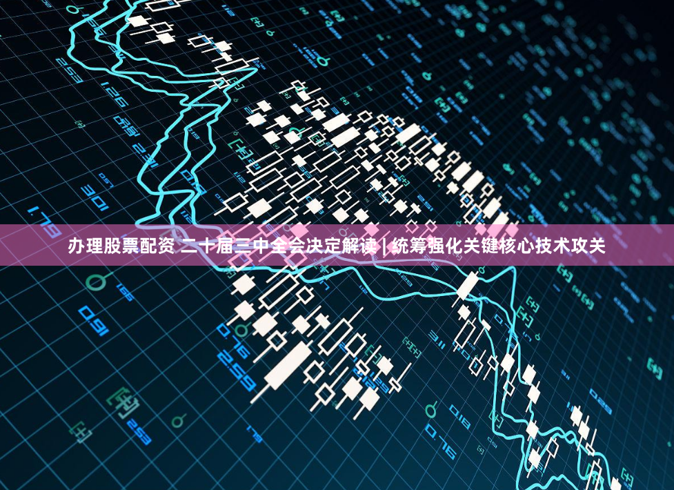 办理股票配资 二十届三中全会决定解读 | 统筹强化关键核心技术攻关