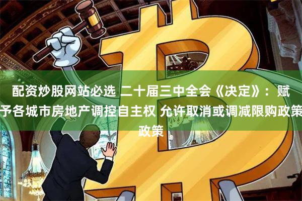 配资炒股网站必选 二十届三中全会《决定》：赋予各城市房地产调控自主权 允许取消或调减限购政策