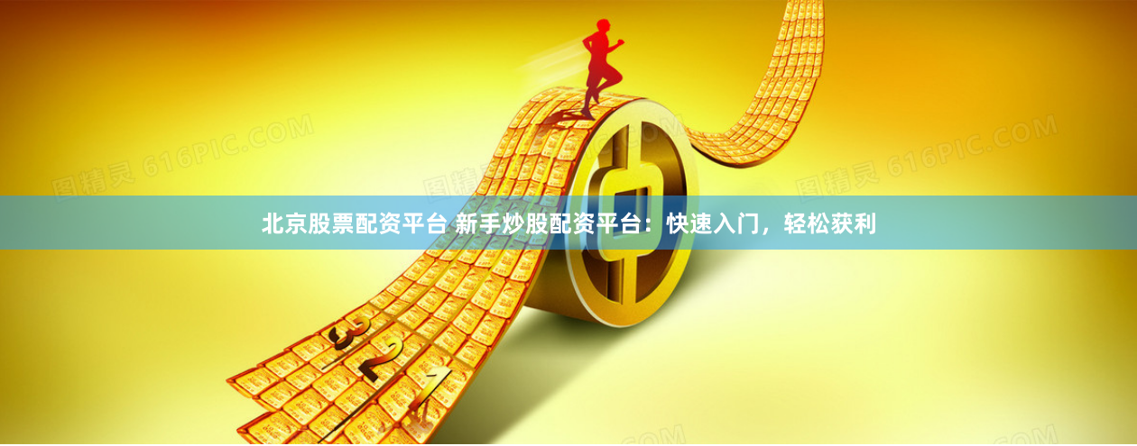 北京股票配资平台 新手炒股配资平台：快速入门，轻松获利