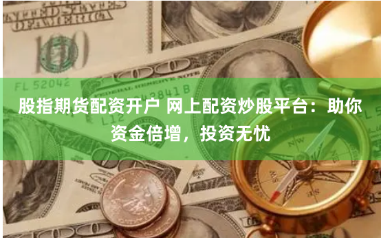 股指期货配资开户 网上配资炒股平台：助你资金倍增，投资无忧