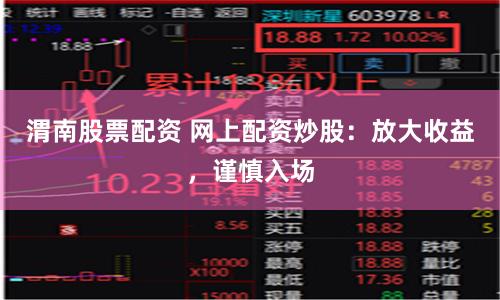 渭南股票配资 网上配资炒股：放大收益，谨慎入场