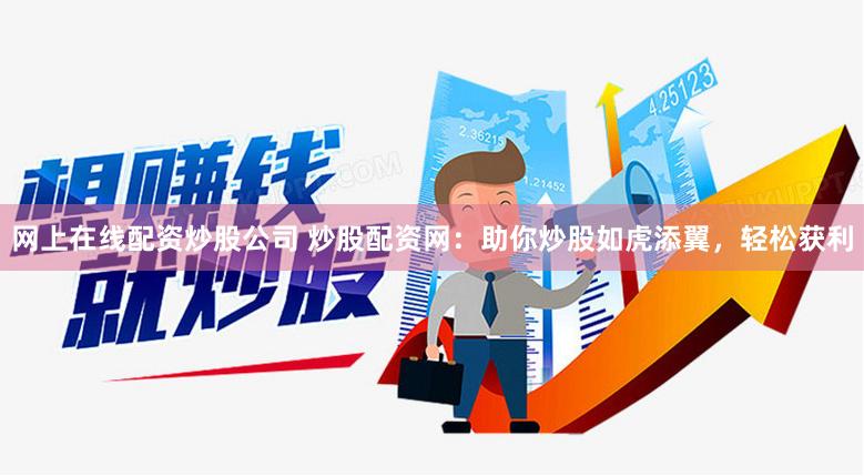 网上在线配资炒股公司 炒股配资网:助你炒股如虎添翼,轻松获利
