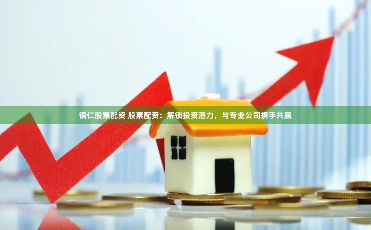 铜仁股票配资 股票配资：解锁投资潜力，与专业公司携手共赢