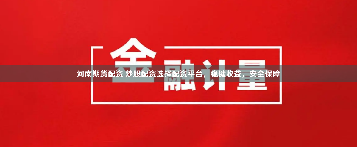 河南期货配资 炒股配资选择配资平台，稳健收益，安全保障