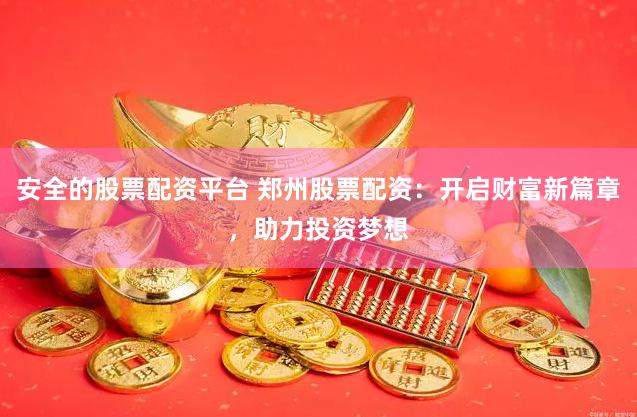 安全的股票配资平台 郑州股票配资：开启财富新篇章，助力投资梦想