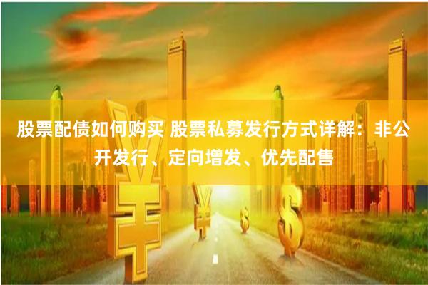 股票配债如何购买 股票私募发行方式详解：非公开发行、定向增发、优先配售