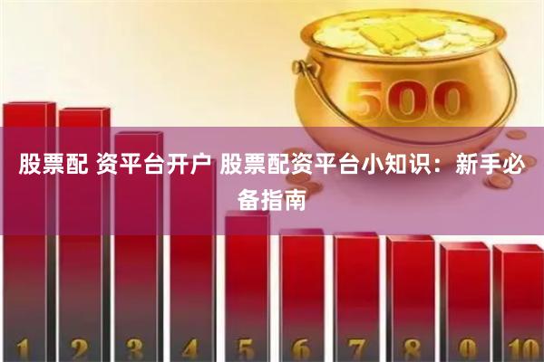股票配 资平台开户 股票配资平台小知识：新手必备指南