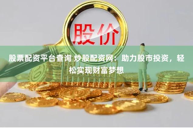 股票配资平台查询 炒股配资网：助力股市投资，轻松实现财富梦想