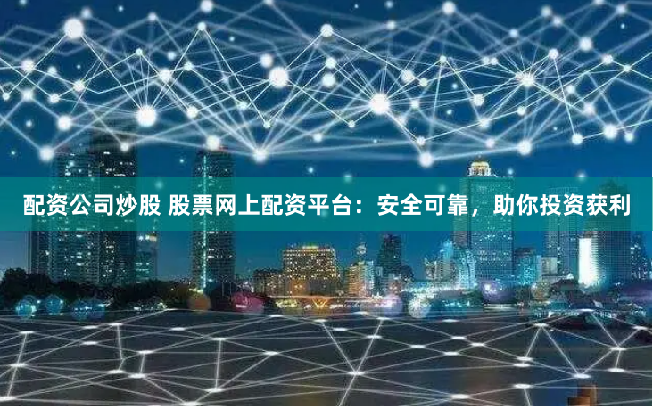 配资公司炒股 股票网上配资平台：安全可靠，助你投资获利