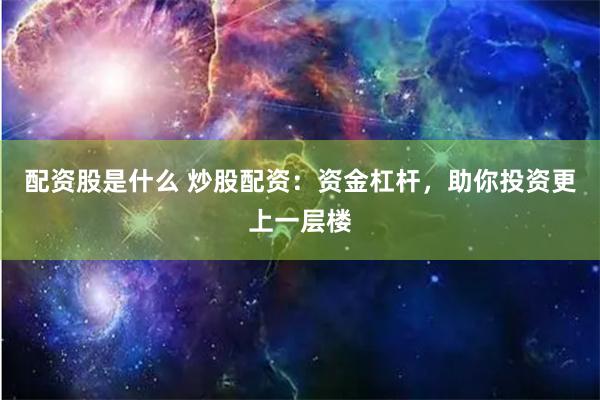配资股是什么 炒股配资：资金杠杆，助你投资更上一层楼