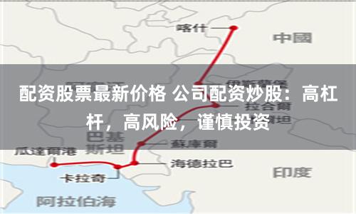 配资股票最新价格 公司配资炒股：高杠杆，高风险，谨慎投资