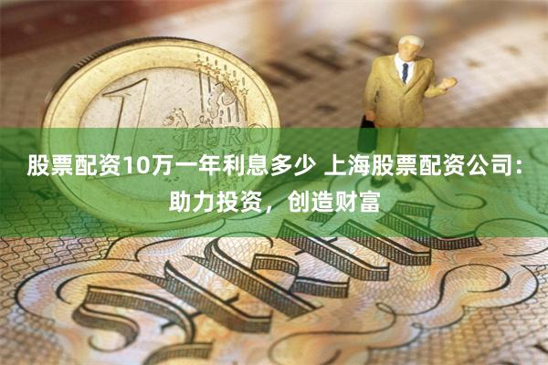 股票配资10万一年利息多少 上海股票配资公司:助力投资,创造财富