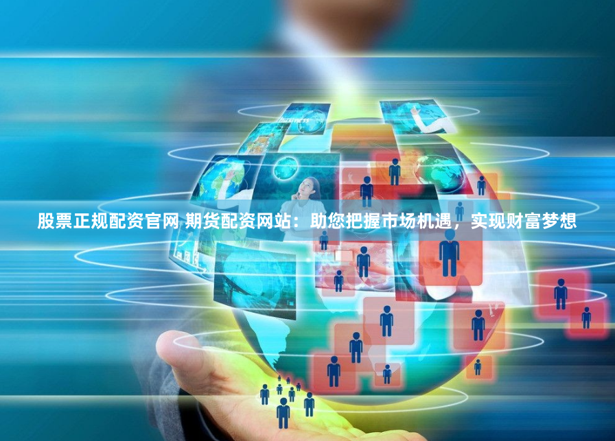 股票正规配资官网 期货配资网站：助您把握市场机遇，实现财富梦想
