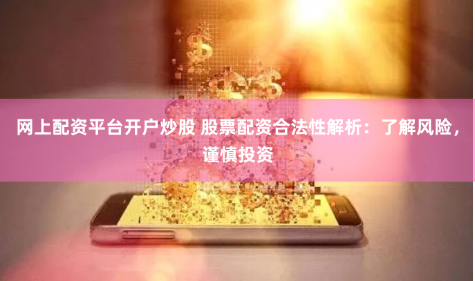网上配资平台开户炒股 股票配资合法性解析：了解风险，谨慎投资