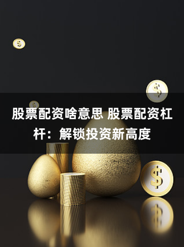 股票配资啥意思 股票配资杠杆：解锁投资新高度