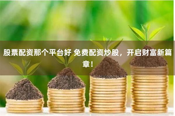 股票配资那个平台好 免费配资炒股，开启财富新篇章！