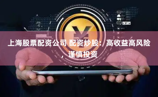 上海股票配资公司 配资炒股：高收益高风险，谨慎投资