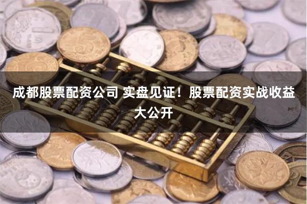 成都股票配资公司 实盘见证!股票配资实战收益大公开