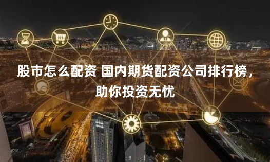 股市怎么配资 国内期货配资公司排行榜,助你投资无忧