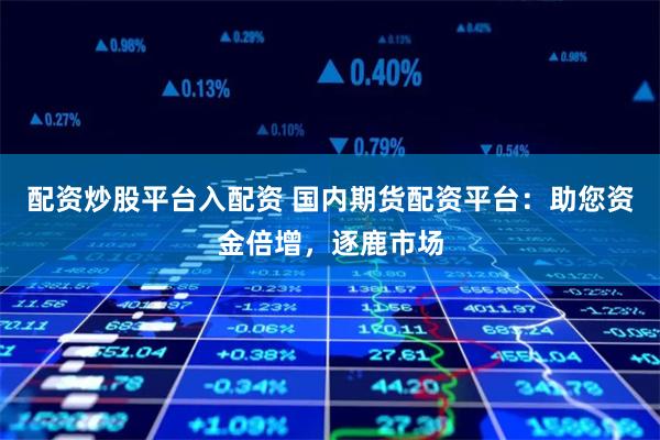 配资炒股平台入配资 国内期货配资平台:助您资金倍增,逐鹿市场