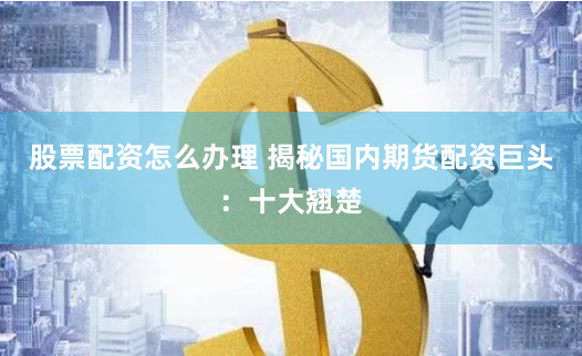 股票配资怎么办理 揭秘国内期货配资巨头：十大翘楚