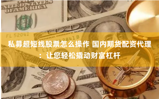 私募超短线股票怎么操作 国内期货配资代理：让您轻松撬动财富杠杆