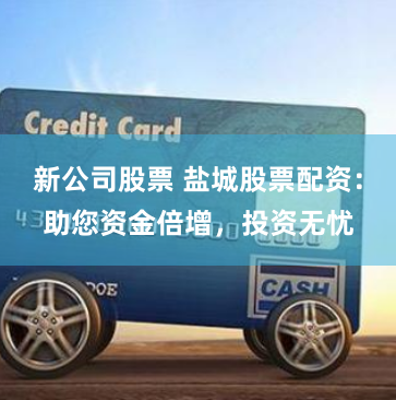 新公司股票 盐城股票配资:助您资金倍增,投资无忧