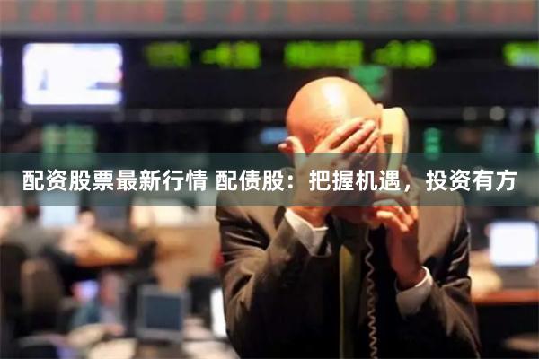配资股票最新行情 配债股:把握机遇,投资有方