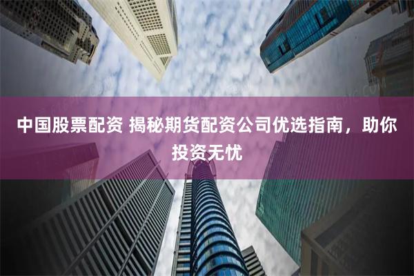 中国股票配资 揭秘期货配资公司优选指南，助你投资无忧