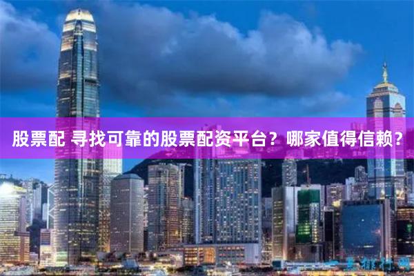 股票配 寻找可靠的股票配资平台？哪家值得信赖？