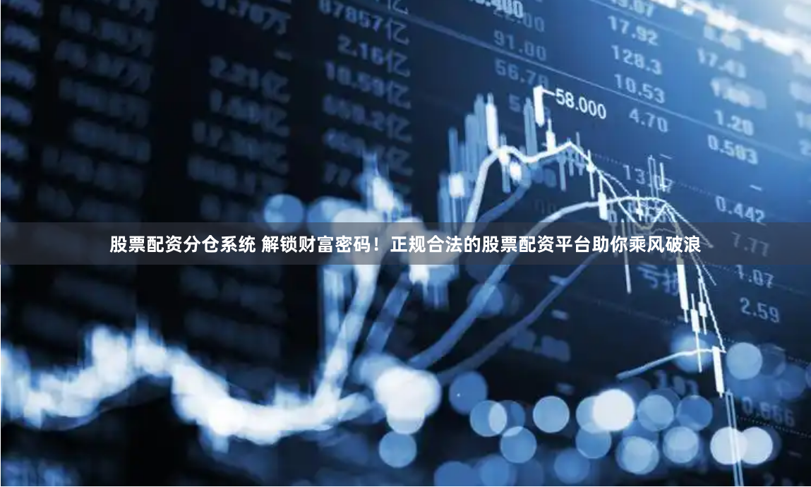 股票配资分仓系统 解锁财富密码！正规合法的股票配资平台助你乘风破浪