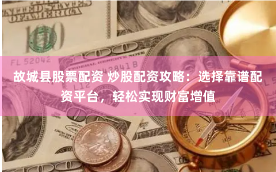 故城县股票配资 炒股配资攻略：选择靠谱配资平台，轻松实现财富增值