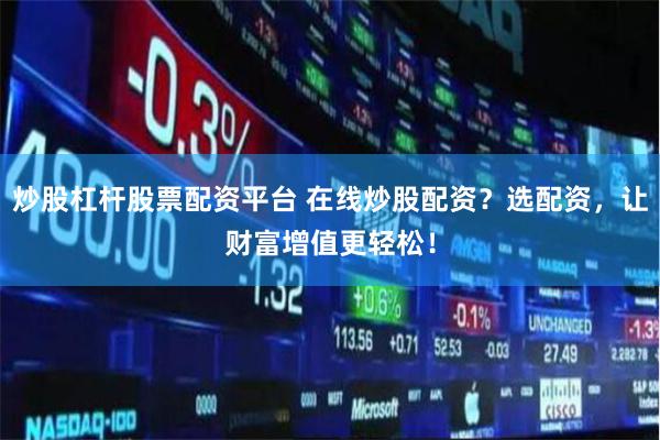 炒股杠杆股票配资平台 在线炒股配资？选配资，让财富增值更轻松！