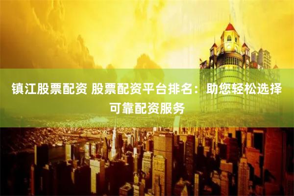 镇江股票配资 股票配资平台排名：助您轻松选择可靠配资服务