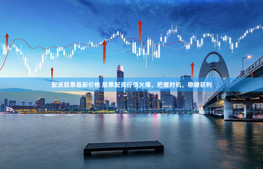 配资股票最新价格 股票配资行情火爆，把握时机，稳健获利