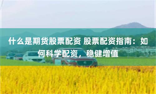什么是期货股票配资 股票配资指南：如何科学配资，稳健增值