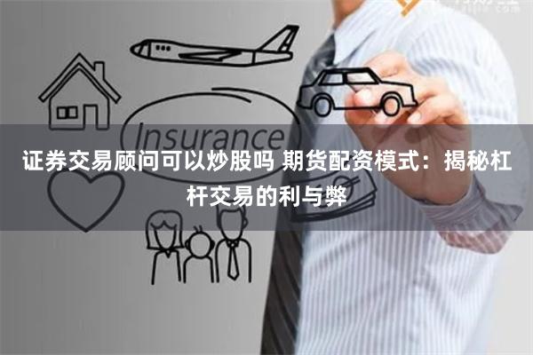 证券交易顾问可以炒股吗 期货配资模式：揭秘杠杆交易的利与弊