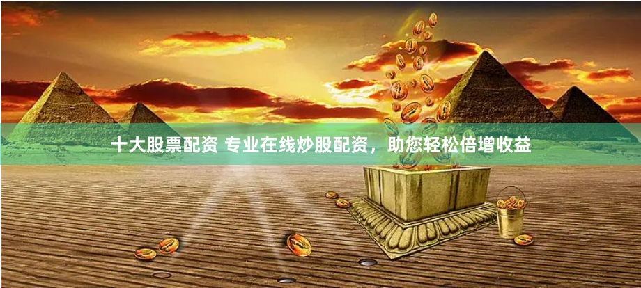 十大股票配资 专业在线炒股配资，助您轻松倍增收益