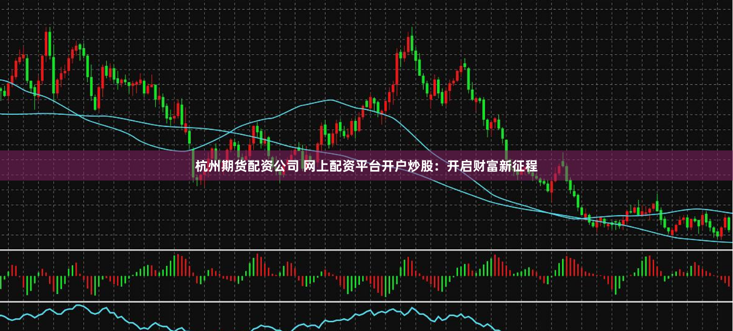 杭州期货配资公司 网上配资平台开户炒股：开启财富新征程