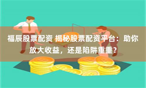 福辰股票配资 揭秘股票配资平台：助你放大收益，还是陷阱重重？