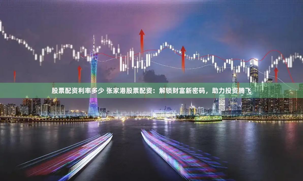 股票配资利率多少 张家港股票配资：解锁财富新密码，助力投资腾飞