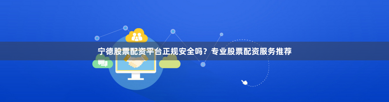 宁德股票配资平台正规安全吗？专业股票配资服务推荐